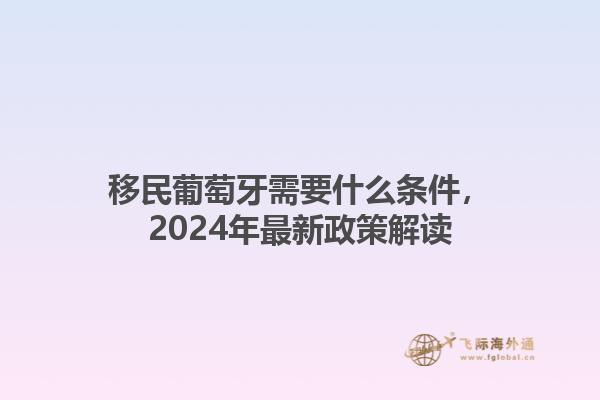 移民葡萄牙需要什么条件，2024年最新政策解读