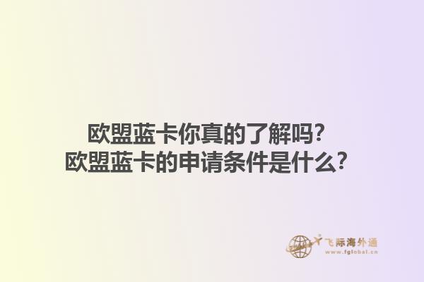 欧盟蓝卡你真的了解吗？欧盟蓝卡的申请条件是什么？