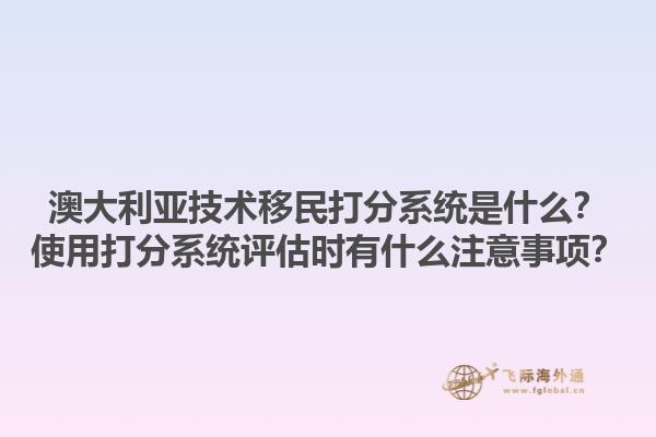 澳大利亚技术移民打分系统是什么？使用打分系统评估时有什么注意事项？