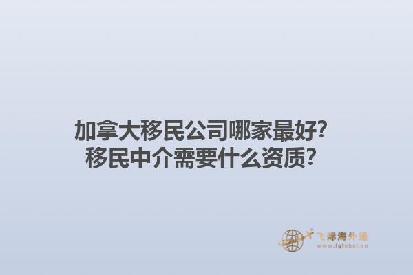 加拿大移民公司哪家最好？移民中介需要什么资质？