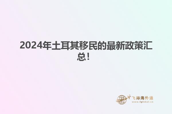 2024年土耳其移民的最新政策汇总！1.jpg