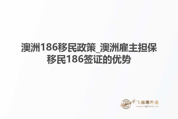 澳洲186移民政策_澳洲雇主担保移民186签证的优势