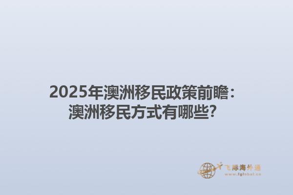 2025年澳洲移民政策前瞻：澳洲移民方式有哪些？