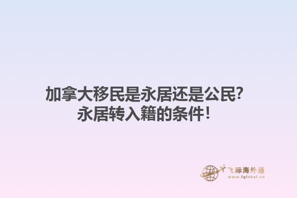 加拿大移民是永居还是公民？永居转入籍的条件！