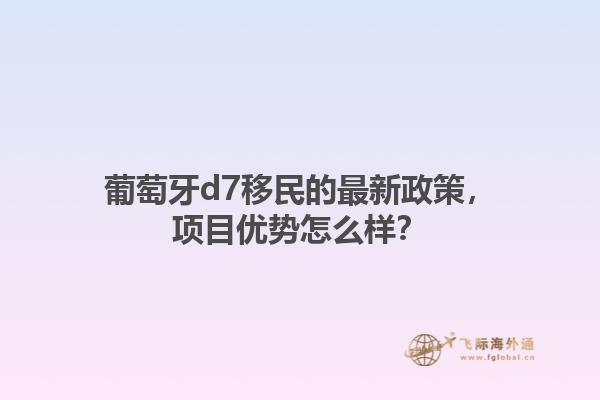 葡萄牙d7移民的最新政策，项目优势怎么样？