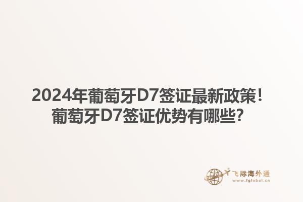 2024年葡萄牙D7签证最新政策！葡萄牙D7签证优势有哪些？