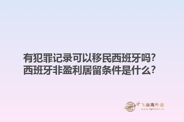 有犯罪记录可以移民西班牙吗？西班牙非盈利居留条件是什么？