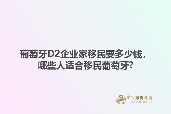 葡萄牙D2企业家移民要多少钱，哪些人适合移民葡萄牙?