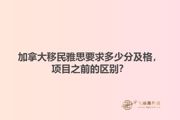 加拿大移民雅思要求多少分及格，项目之前的区别？