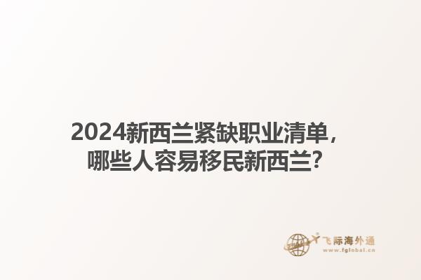 2024新西兰紧缺职业清单，哪些人容易移民新西兰？