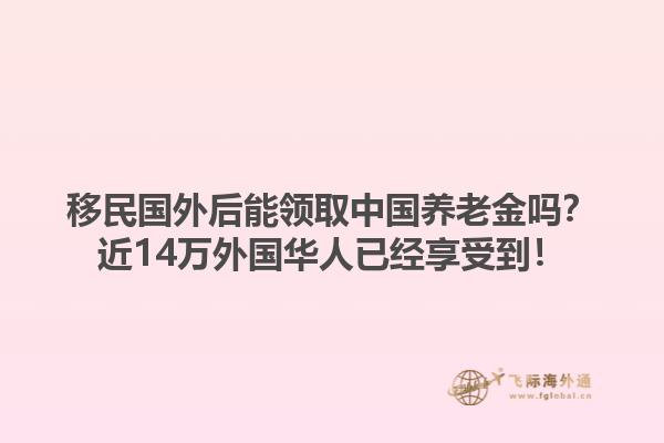 移民国外后能领取中国养老金吗？近14万外国华人已经享受到！