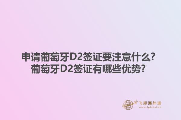 申请葡萄牙D2签证要注意什么？葡萄牙D2签证有哪些优势？