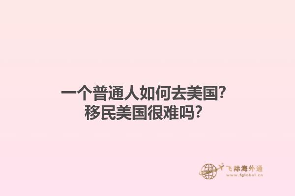 一个普通人如何去美国？移民美国很难吗？