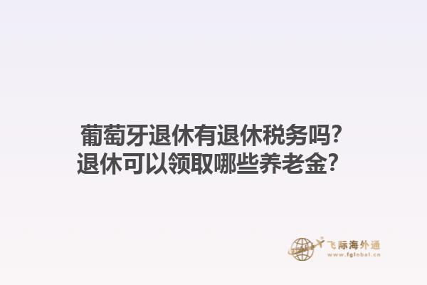  葡萄牙退休有退休税务吗？退休可以领取哪些养老金？