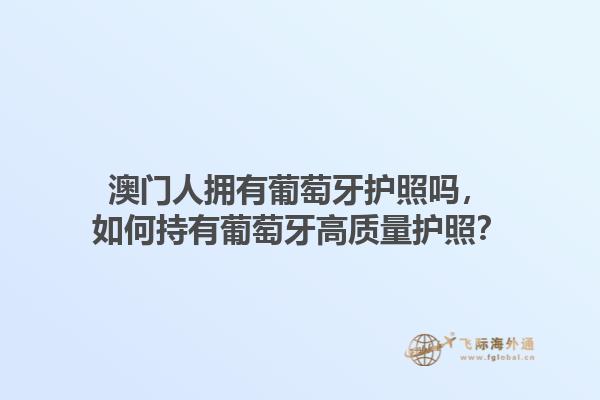 澳门人拥有葡萄牙护照吗，如何持有葡萄牙高质量护照？