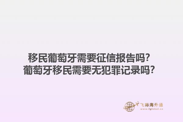 移民葡萄牙需要征信报告吗？葡萄牙移民需要无犯罪记录吗？