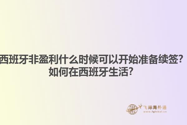 西班牙非盈利什么时候可以开始准备续签？如何在西班牙生活？