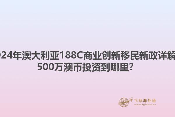 2024年澳大利亚188C商业创新移民新政详解，500万澳币投资到哪里？