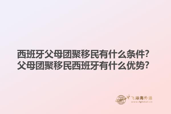 西班牙父母团聚移民有什么条件？父母团聚移民西班牙有什么优势？