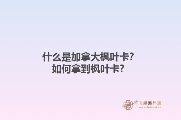 什么是加拿大枫叶卡？如何拿到枫叶卡？