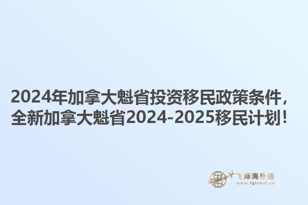 2024年加拿大魁省投资移民政策条件，全新加拿大魁省2024-2025移民计划！