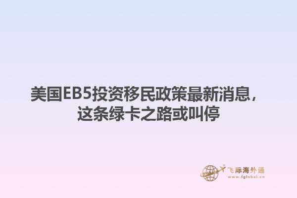 美国EB5投资移民政策最新消息，这条绿卡之路或叫停