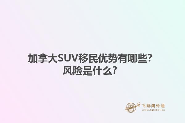 加拿大SUV移民优势有哪些？风险是什么？