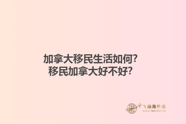 加拿大移民生活如何？移民加拿大好不好？