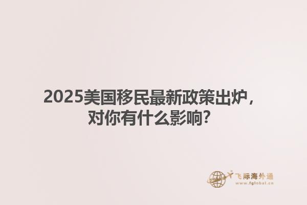 2025美国移民最新政策出炉，对你有什么影响？