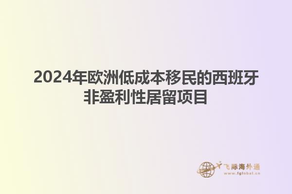 2024年欧洲低成本移民的西班牙非盈利性居留项目