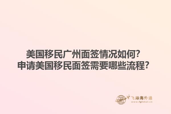 美国移民广州面签情况如何？申请美国移民面签需要哪些流程？