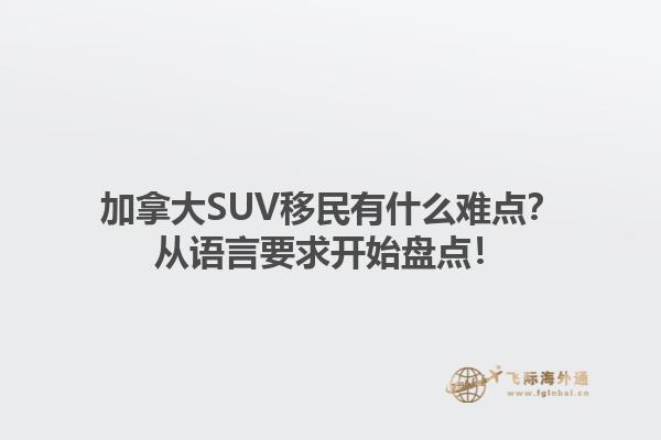 加拿大SUV移民有什么难点？从语言要求开始盘点！