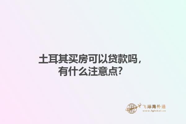 土耳其买房可以贷款吗，有什么注意点？