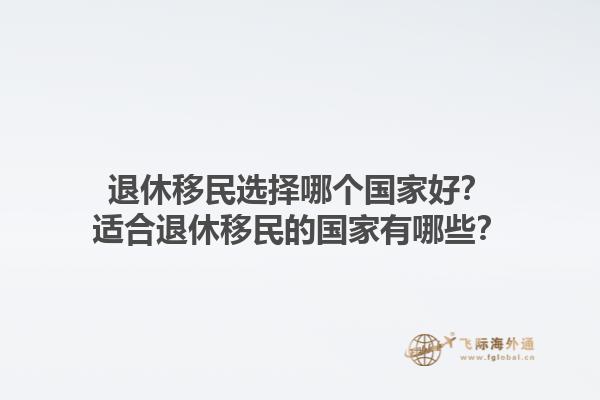 退休移民选择哪个国家好？适合退休移民的国家有哪些？