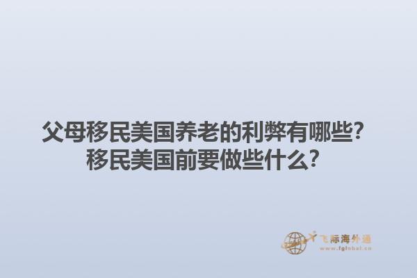 父母移民美国养老的利弊有哪些？移民美国前要做些什么？