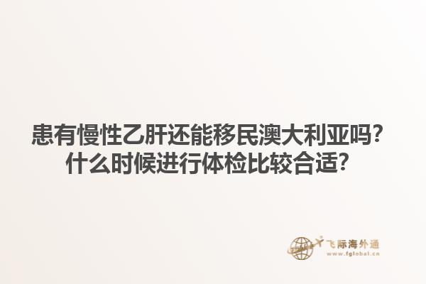 患有慢性乙肝还能移民澳大利亚吗？什么时候进行体检比较合适？