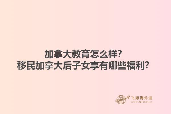 加拿大教育怎么样？移民加拿大后子女享有哪些福利？