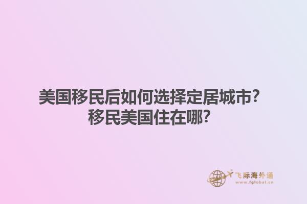 美国移民后如何选择定居城市？移民美国住在哪？