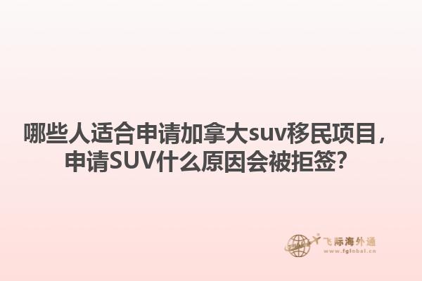 哪些人适合申请加拿大suv移民项目，申请SUV什么原因会被拒签？