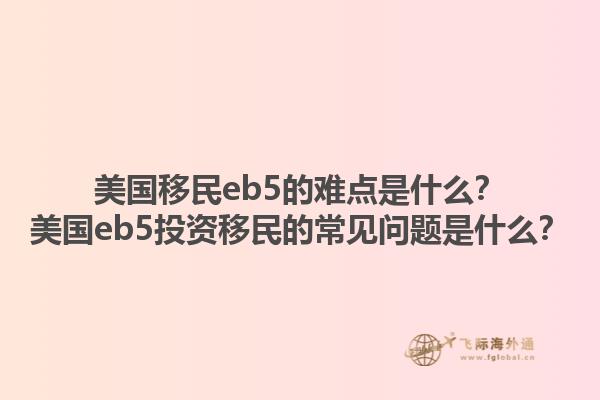 美国移民eb5的难点是什么？美国eb5投资移民的常见问题是什么？