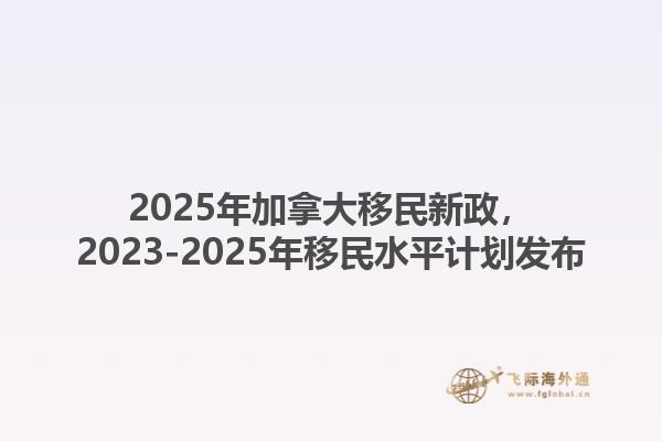 2025年加拿大移民新政，2025-2027年移民水平计划发布