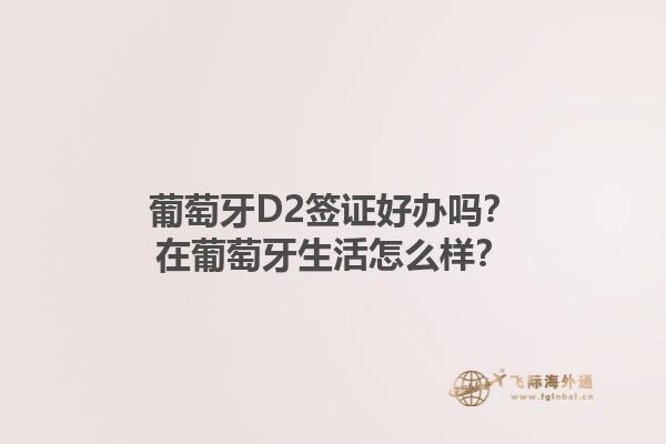 葡萄牙D2签证好办吗？在葡萄牙生活怎么样？1.jpg