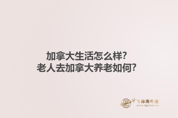 加拿大生活怎么样？老人去加拿大养老如何？