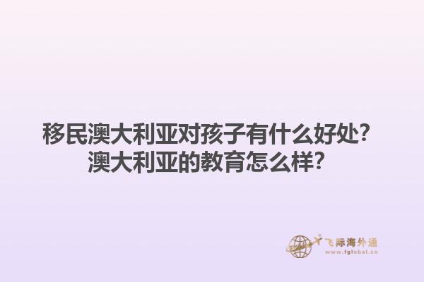 移民澳大利亚对孩子有什么好处？澳大利亚的教育怎么样？