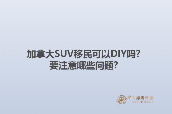 加拿大SUV移民可以DIY吗？要注意哪些问题？