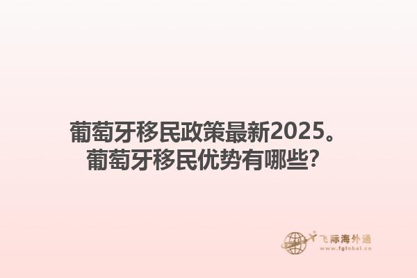 葡萄牙移民政策最新2025。葡萄牙移民优势有哪些？