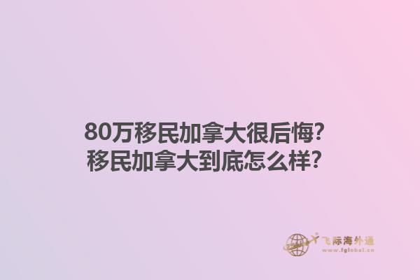 80万移民加拿大很后悔？移民加拿大到底怎么样？