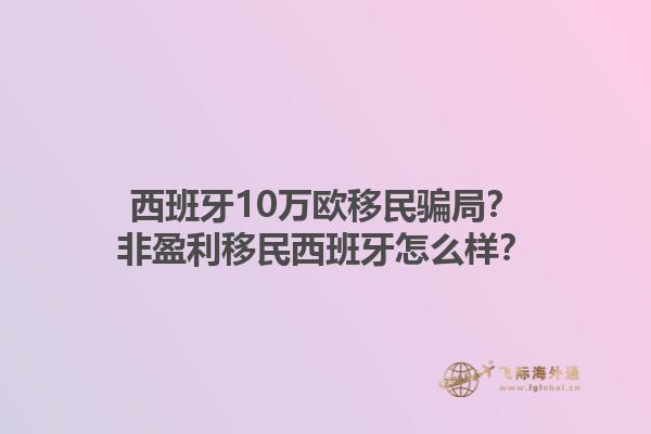 西班牙10万欧移民骗局？非盈利移民西班牙怎么样？