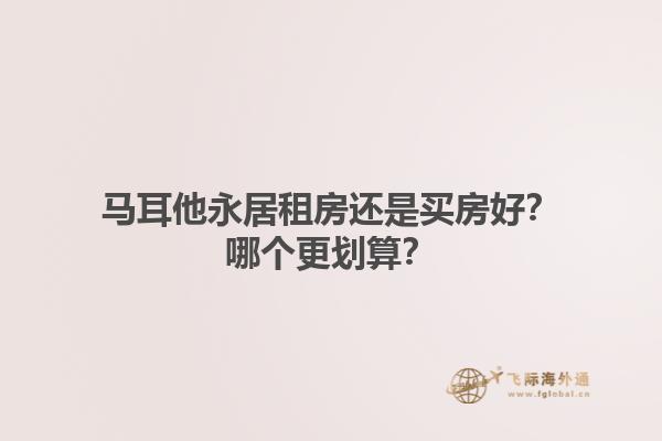 马耳他永居租房还是买房好？哪个更划算？