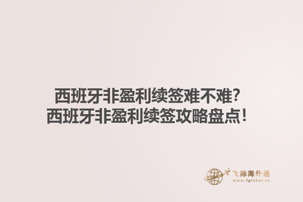 西班牙非盈利续签难不难？西班牙非盈利续签攻略盘点！